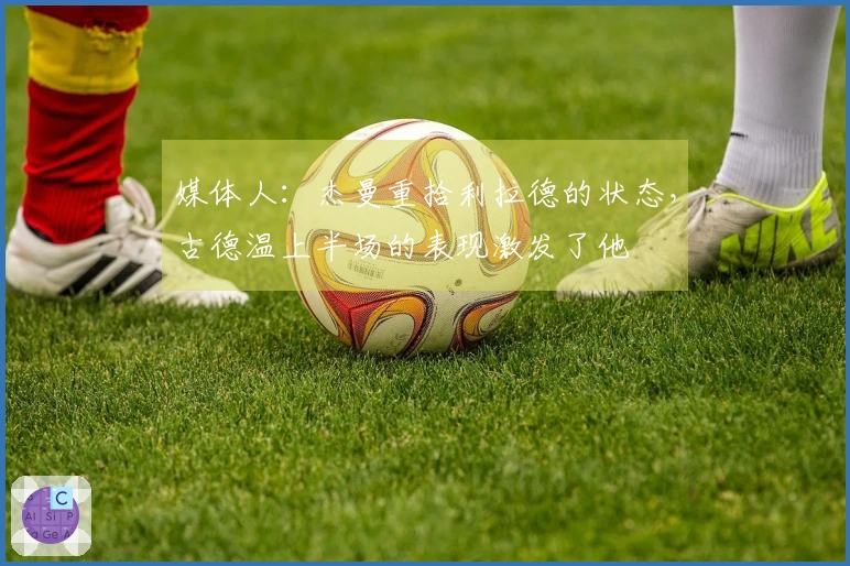 媒体人：杰曼重拾利拉德的状态，古德温上半场的表现激发了他
